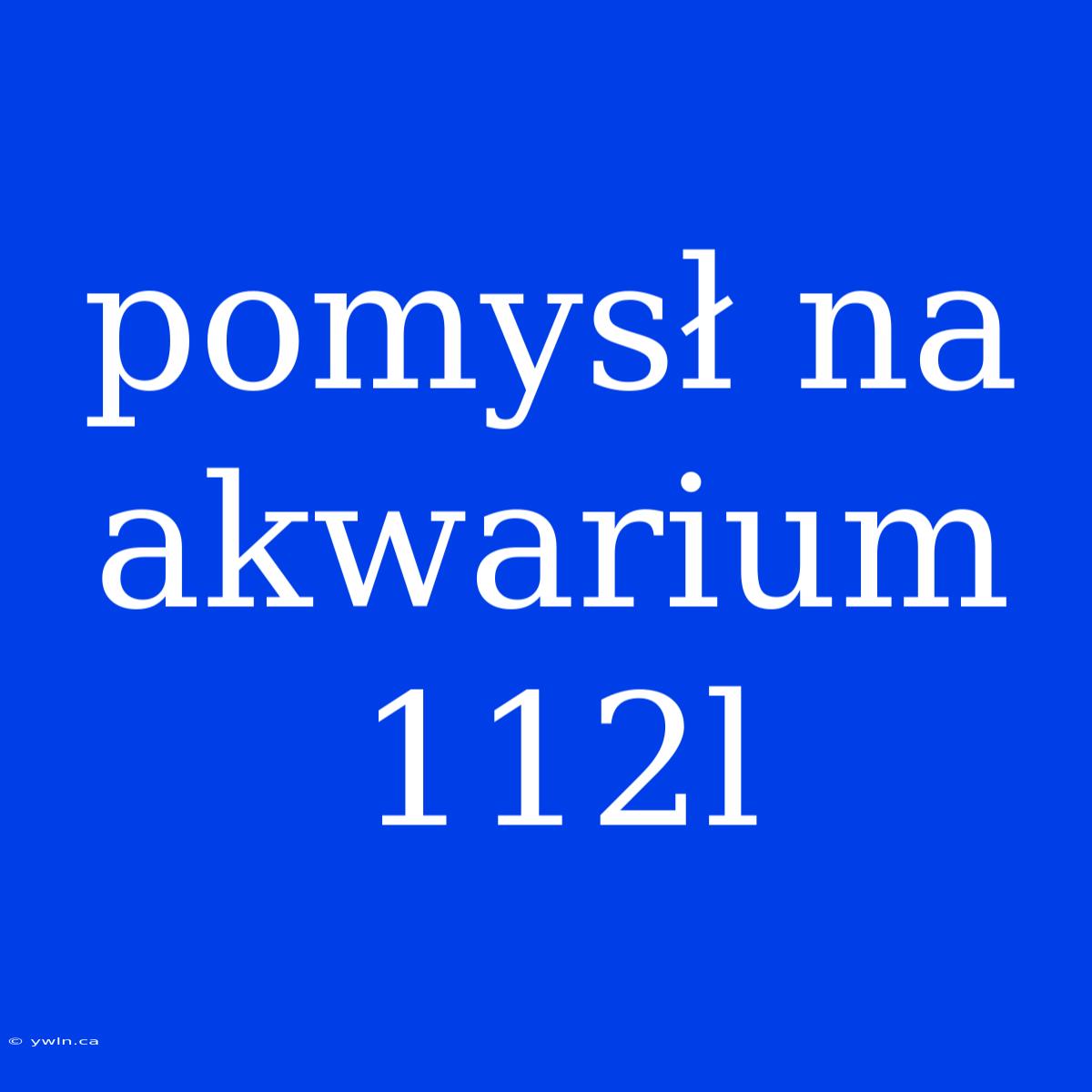 Pomysł Na Akwarium 112l