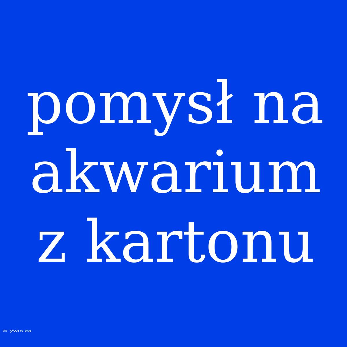 Pomysł Na Akwarium Z Kartonu