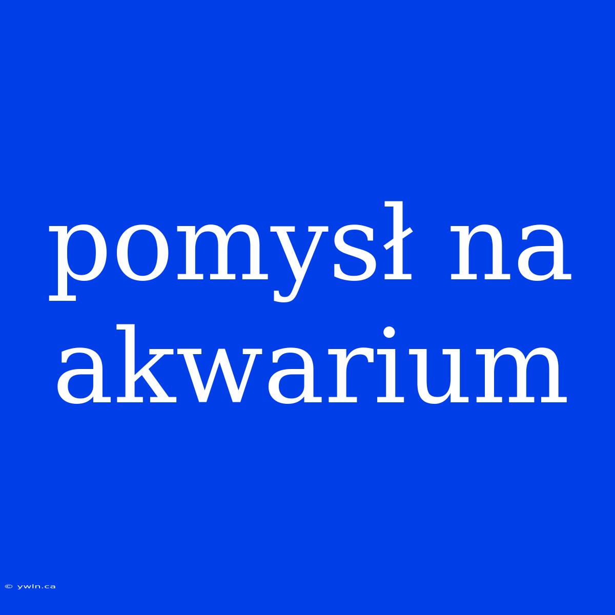 Pomysł Na Akwarium