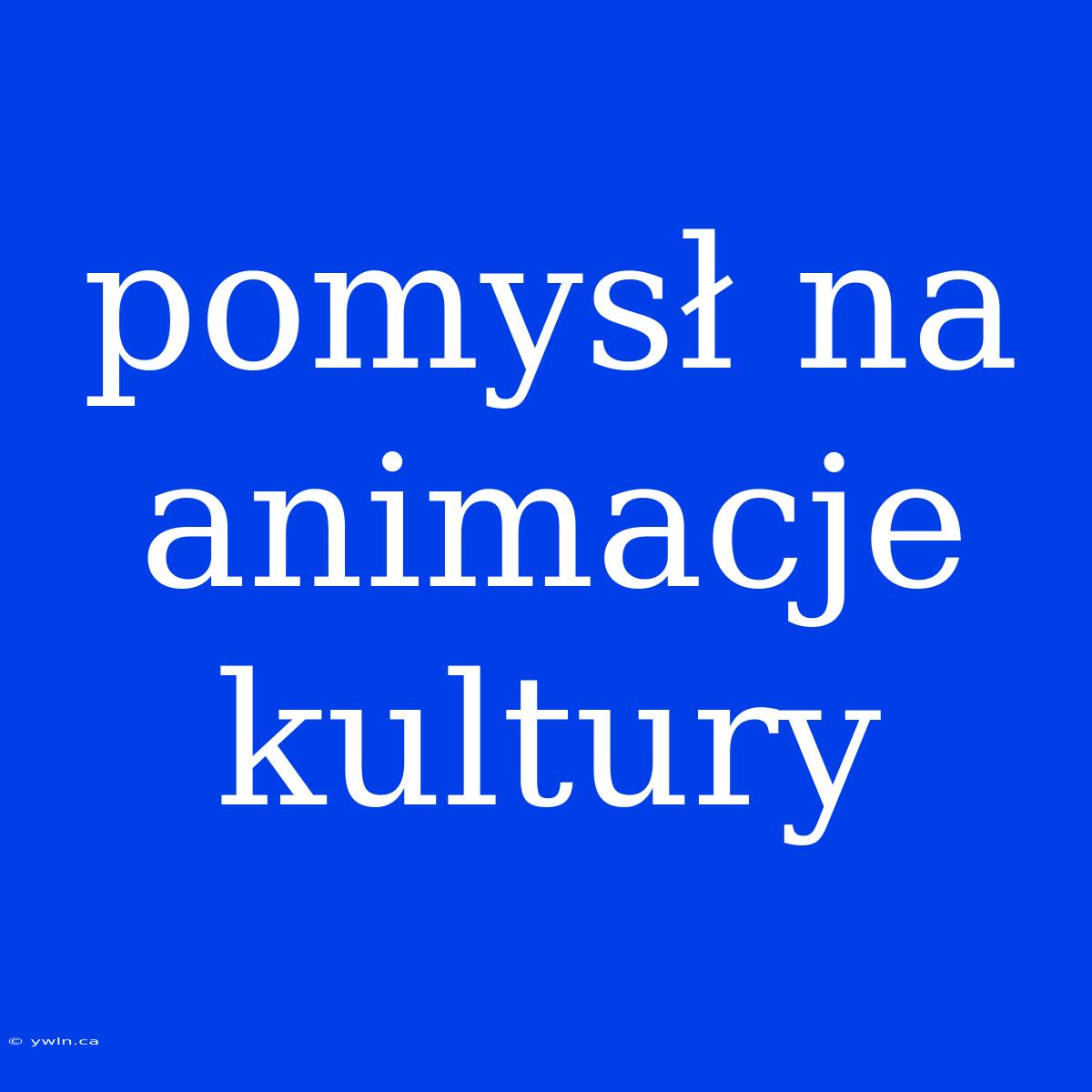 Pomysł Na Animacje Kultury