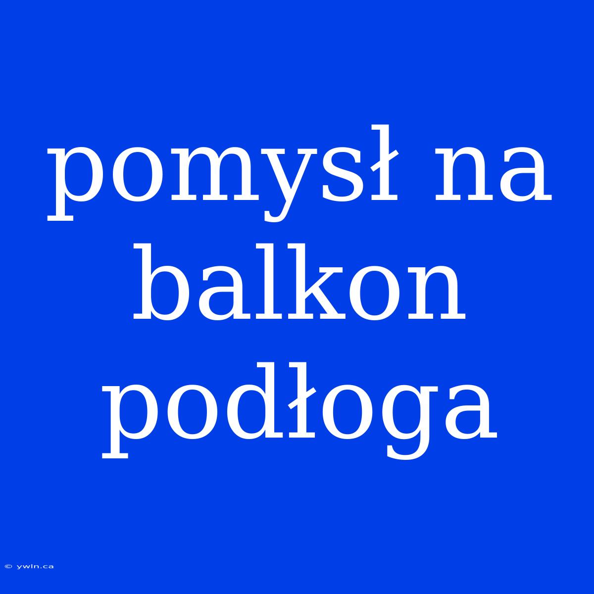 Pomysł Na Balkon Podłoga