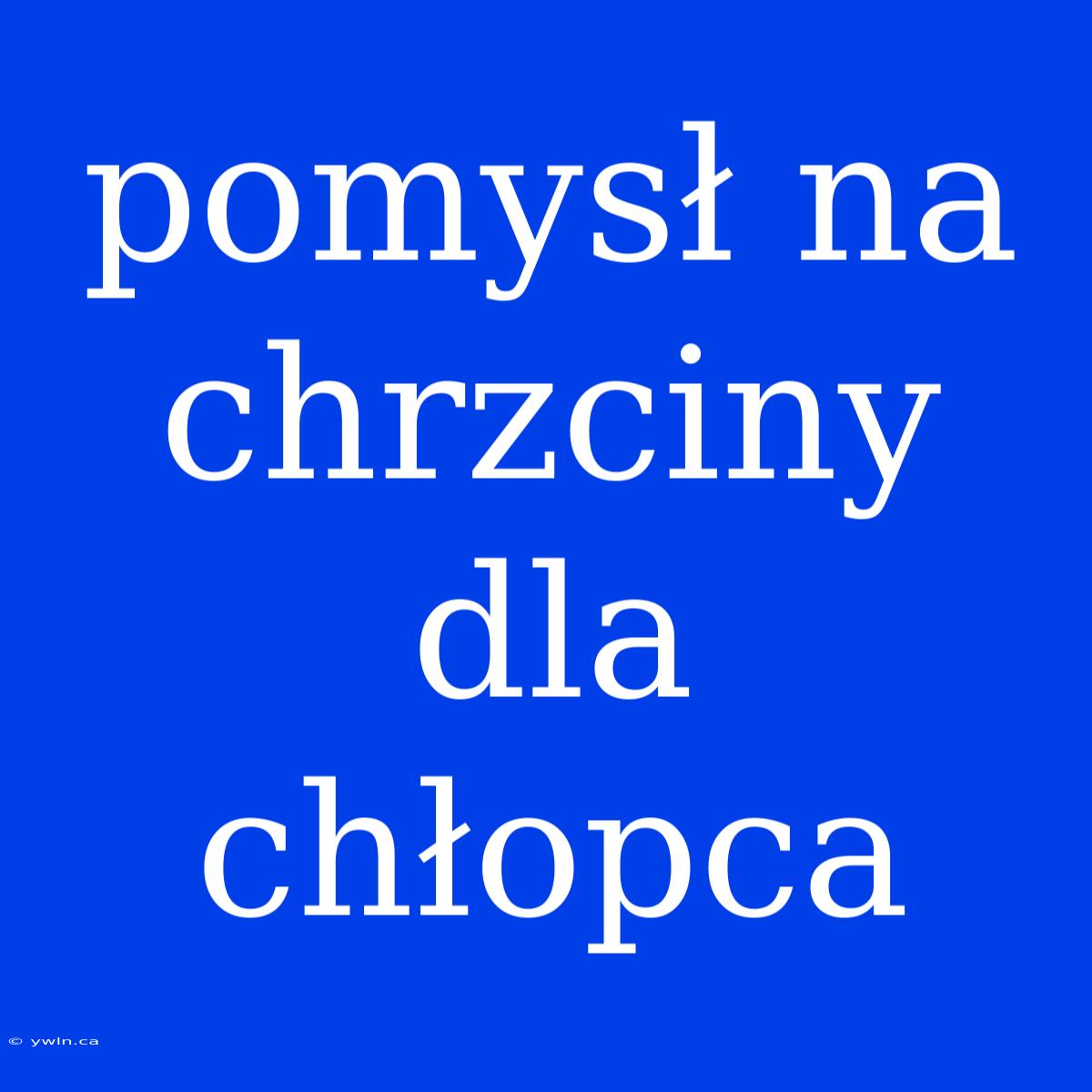 Pomysł Na Chrzciny Dla Chłopca