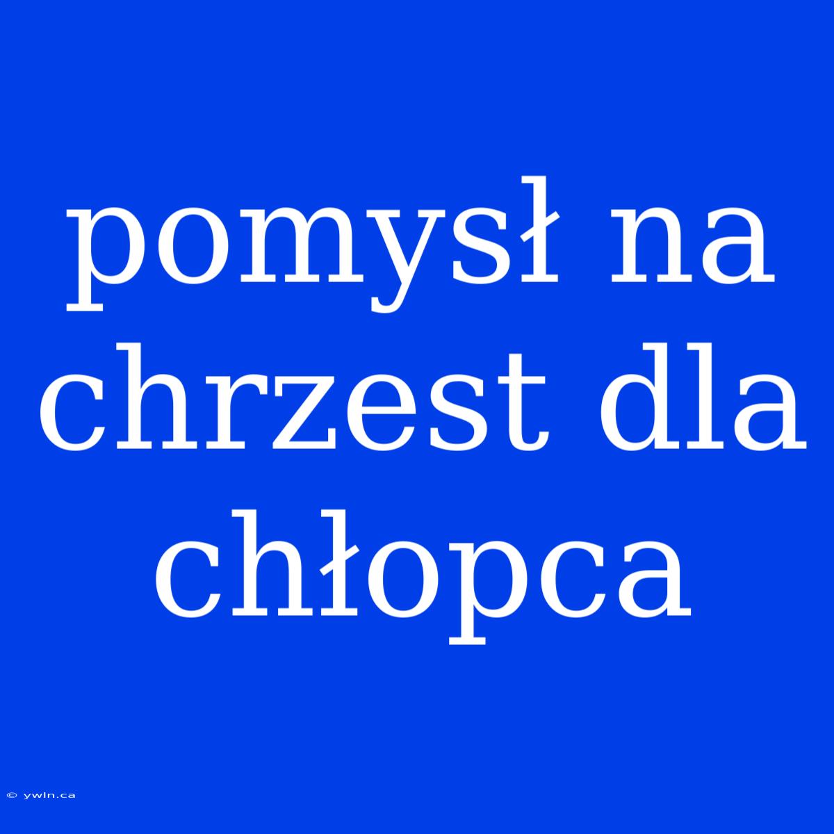 Pomysł Na Chrzest Dla Chłopca