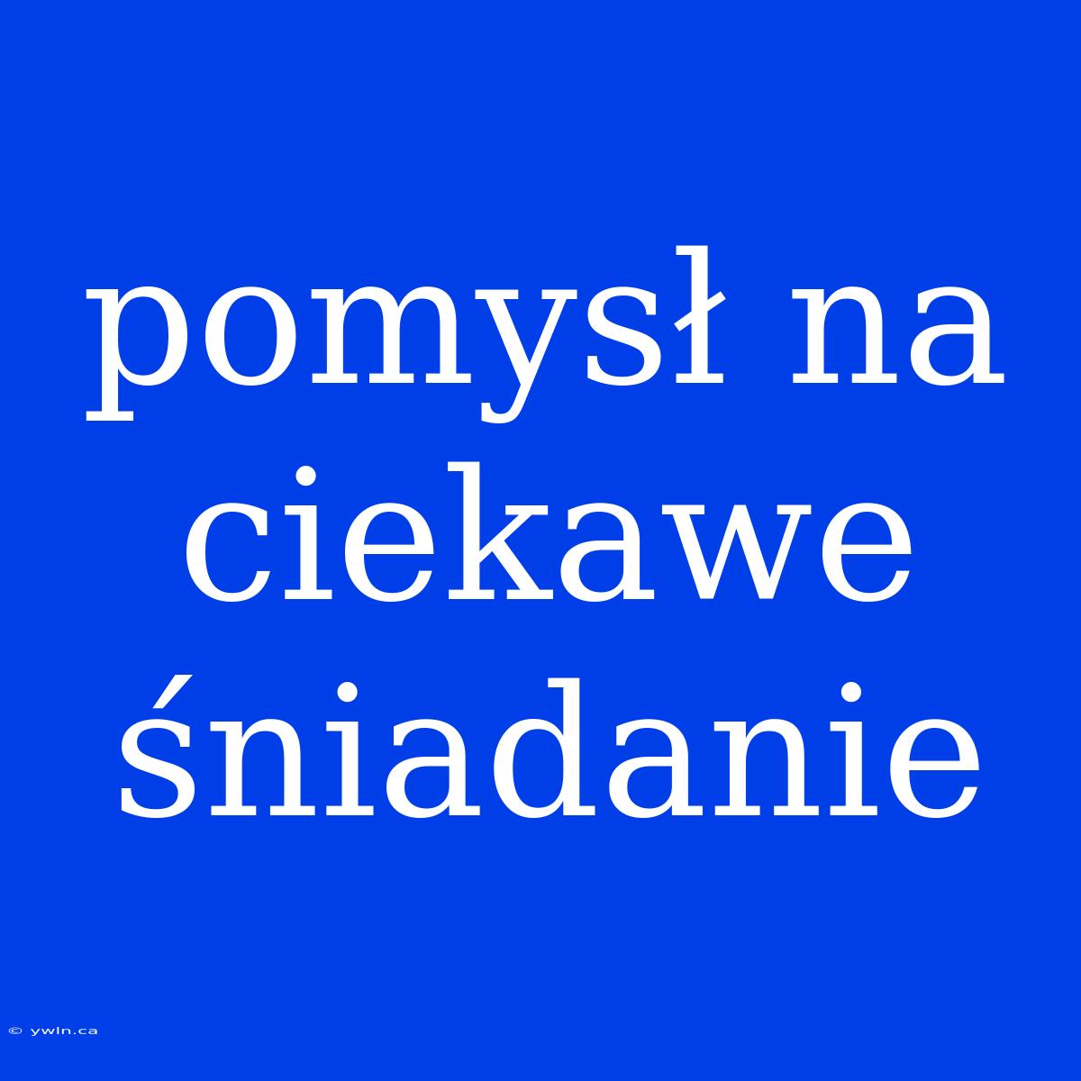 Pomysł Na Ciekawe Śniadanie