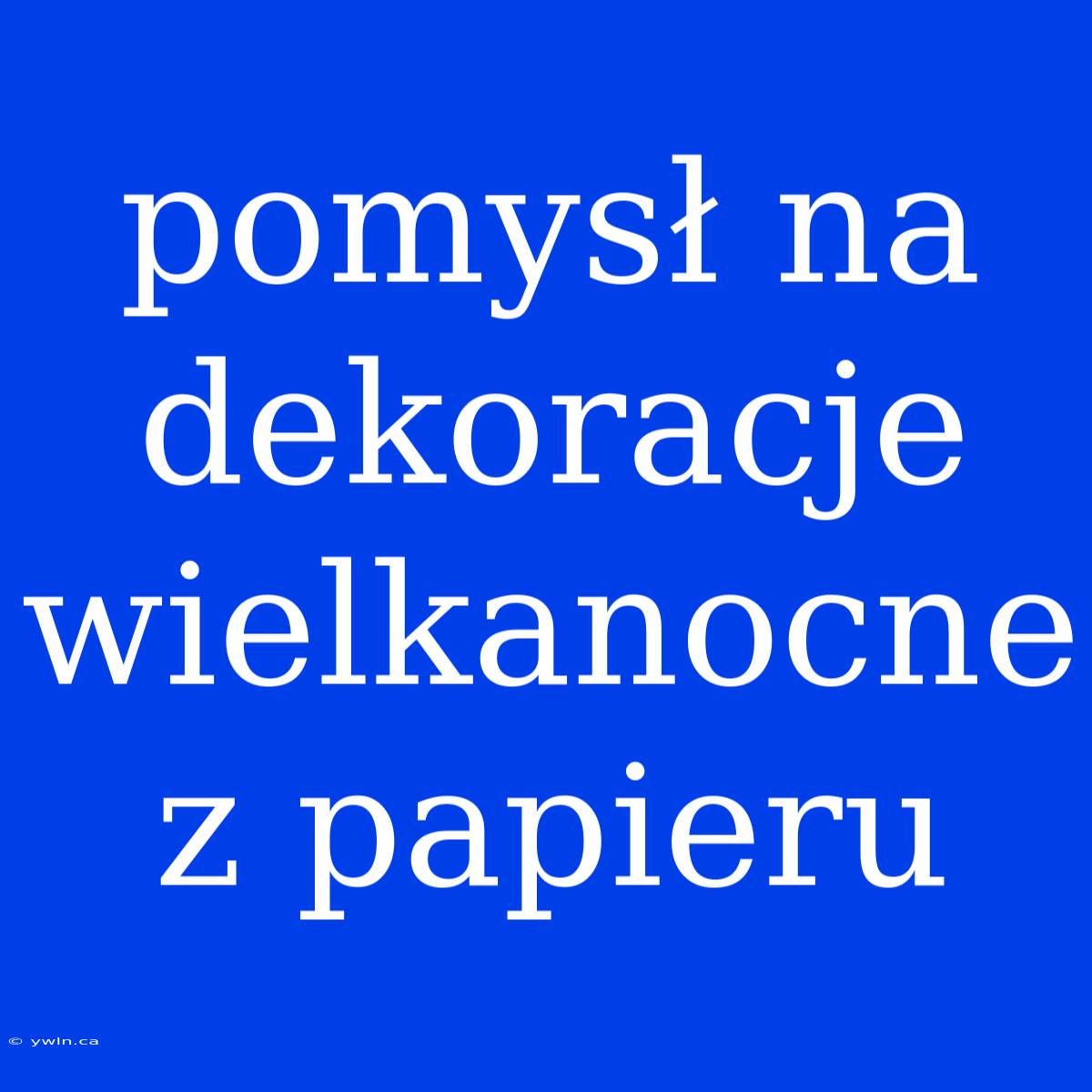 Pomysł Na Dekoracje Wielkanocne Z Papieru