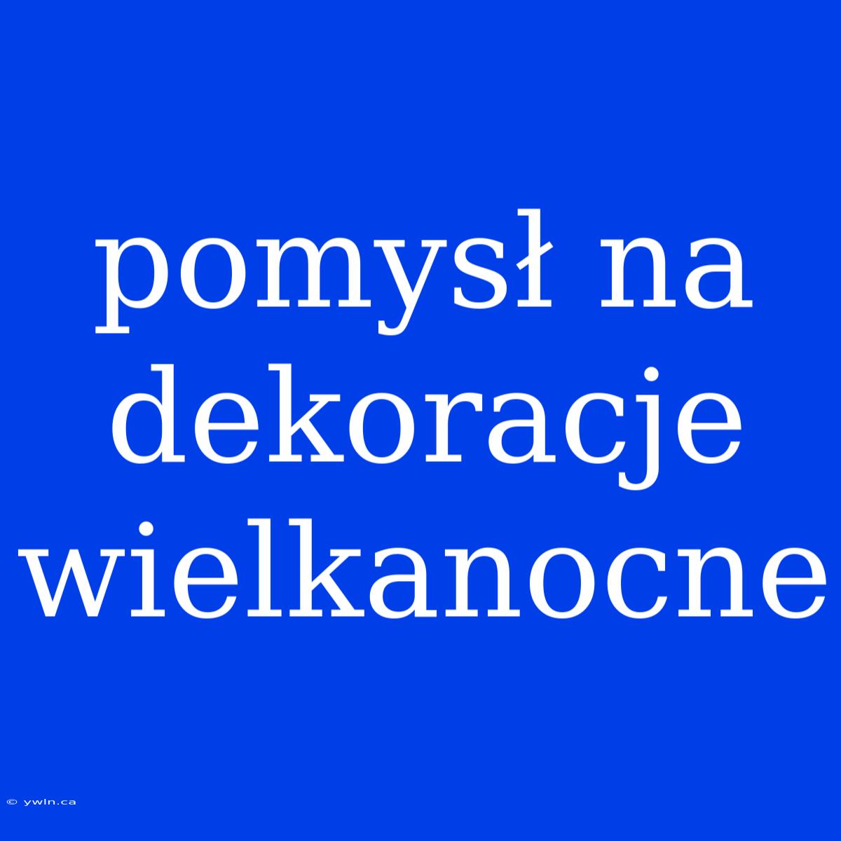 Pomysł Na Dekoracje Wielkanocne