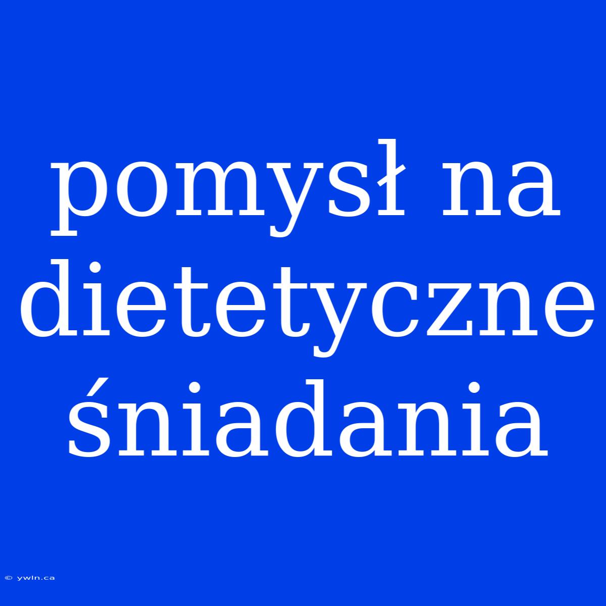 Pomysł Na Dietetyczne Śniadania