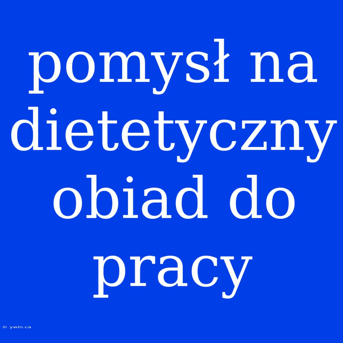 Pomysł Na Dietetyczny Obiad Do Pracy