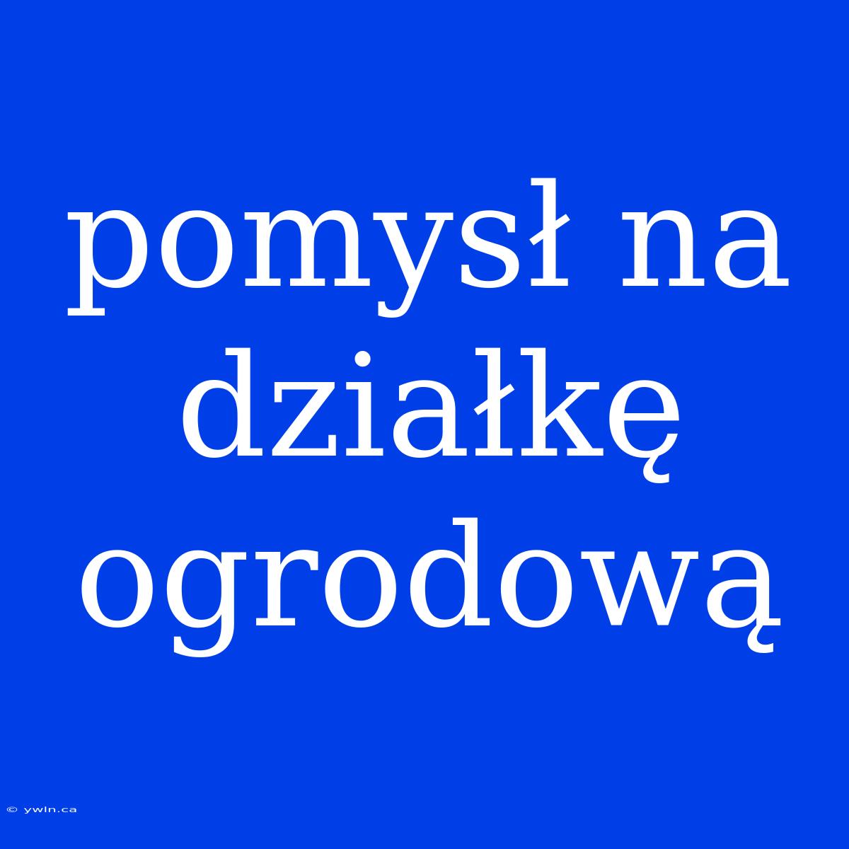 Pomysł Na Działkę Ogrodową