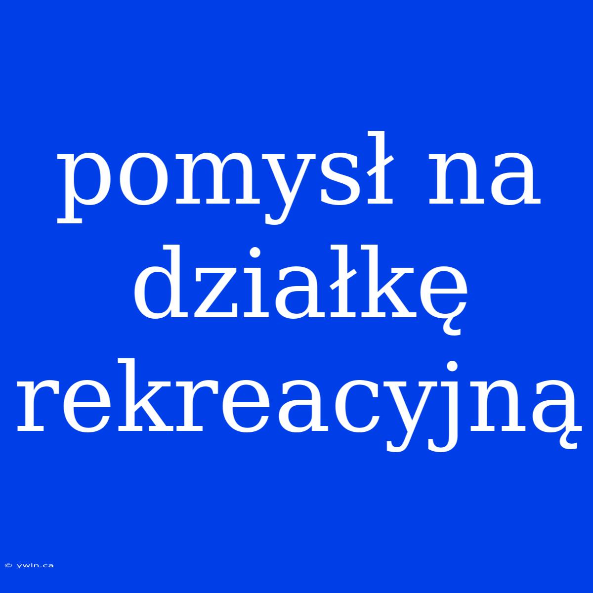 Pomysł Na Działkę Rekreacyjną