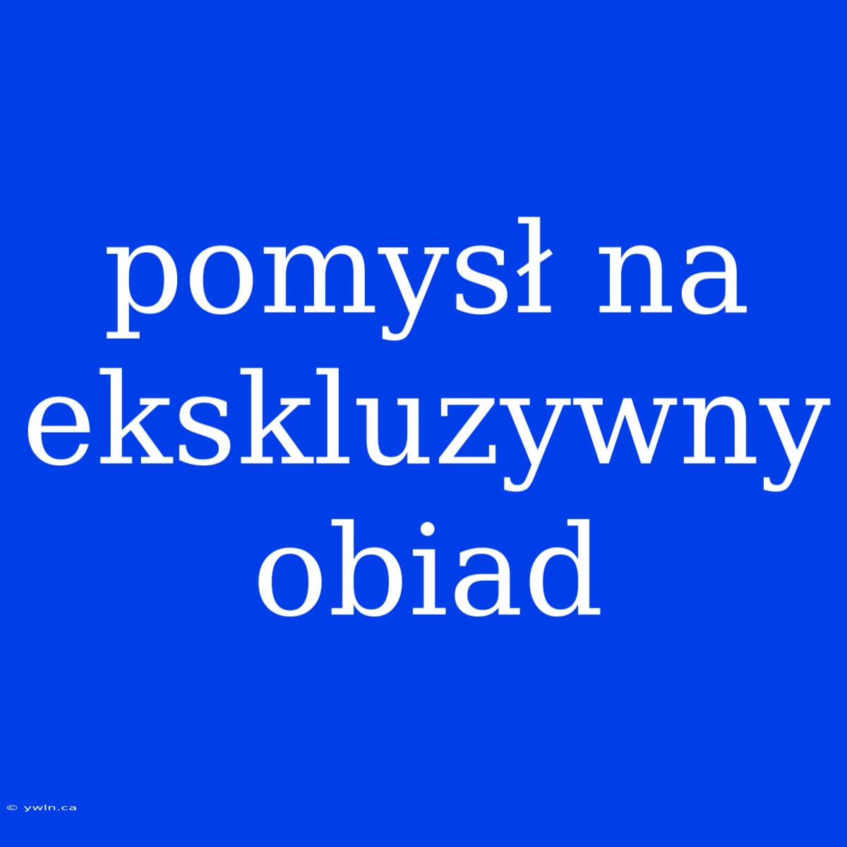 Pomysł Na Ekskluzywny Obiad