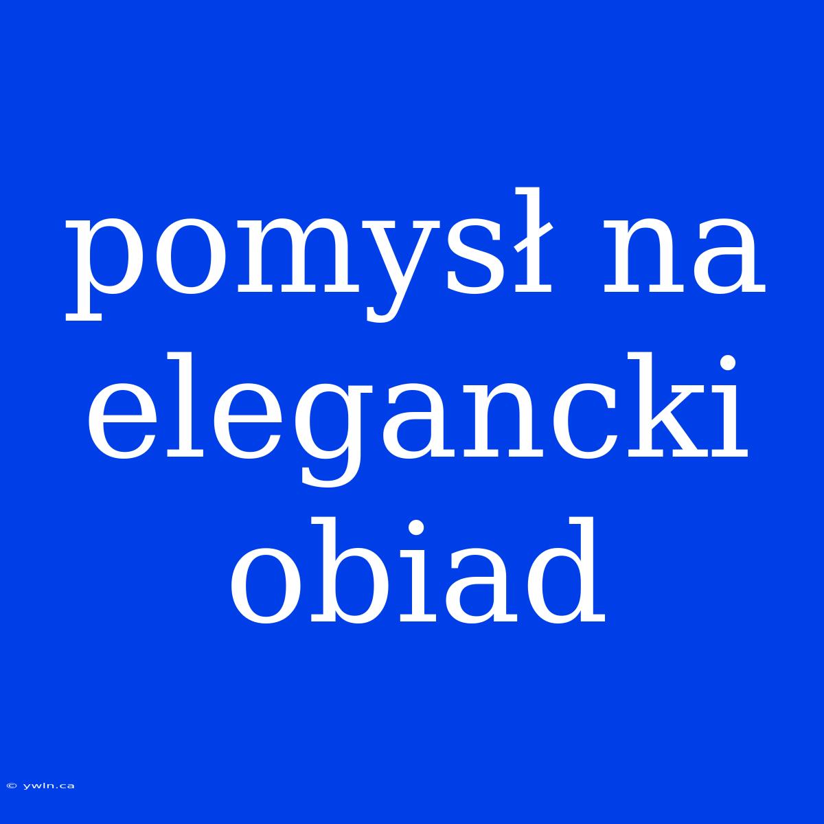 Pomysł Na Elegancki Obiad