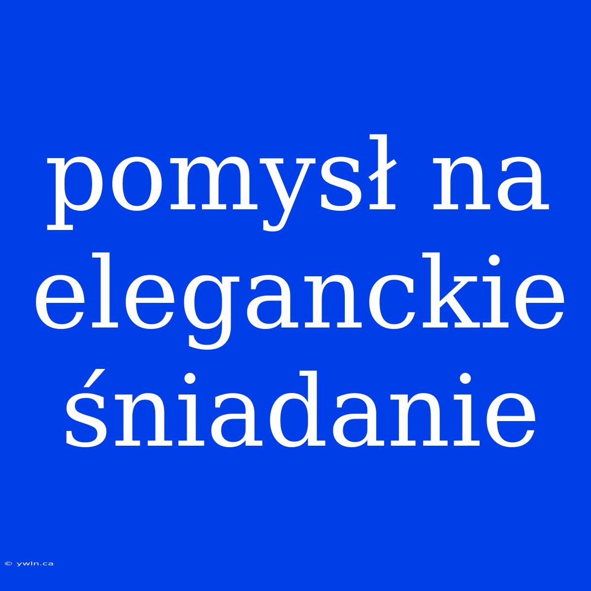 Pomysł Na Eleganckie Śniadanie