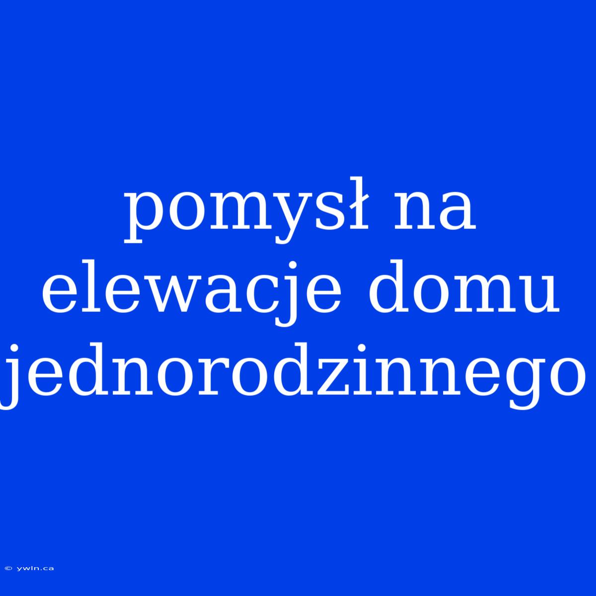 Pomysł Na Elewacje Domu Jednorodzinnego