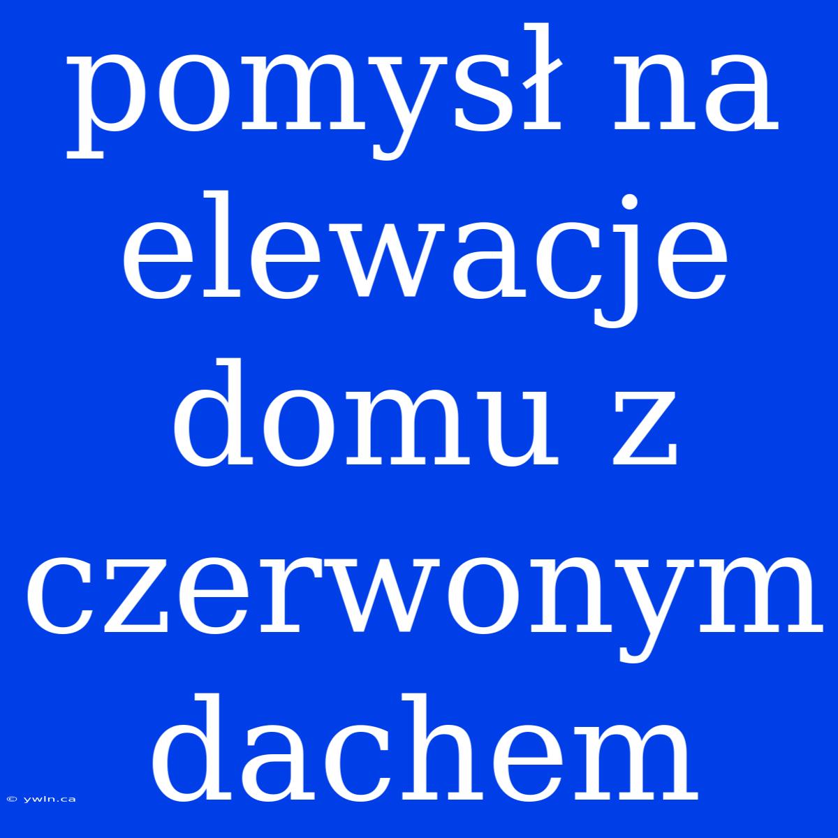 Pomysł Na Elewacje Domu Z Czerwonym Dachem