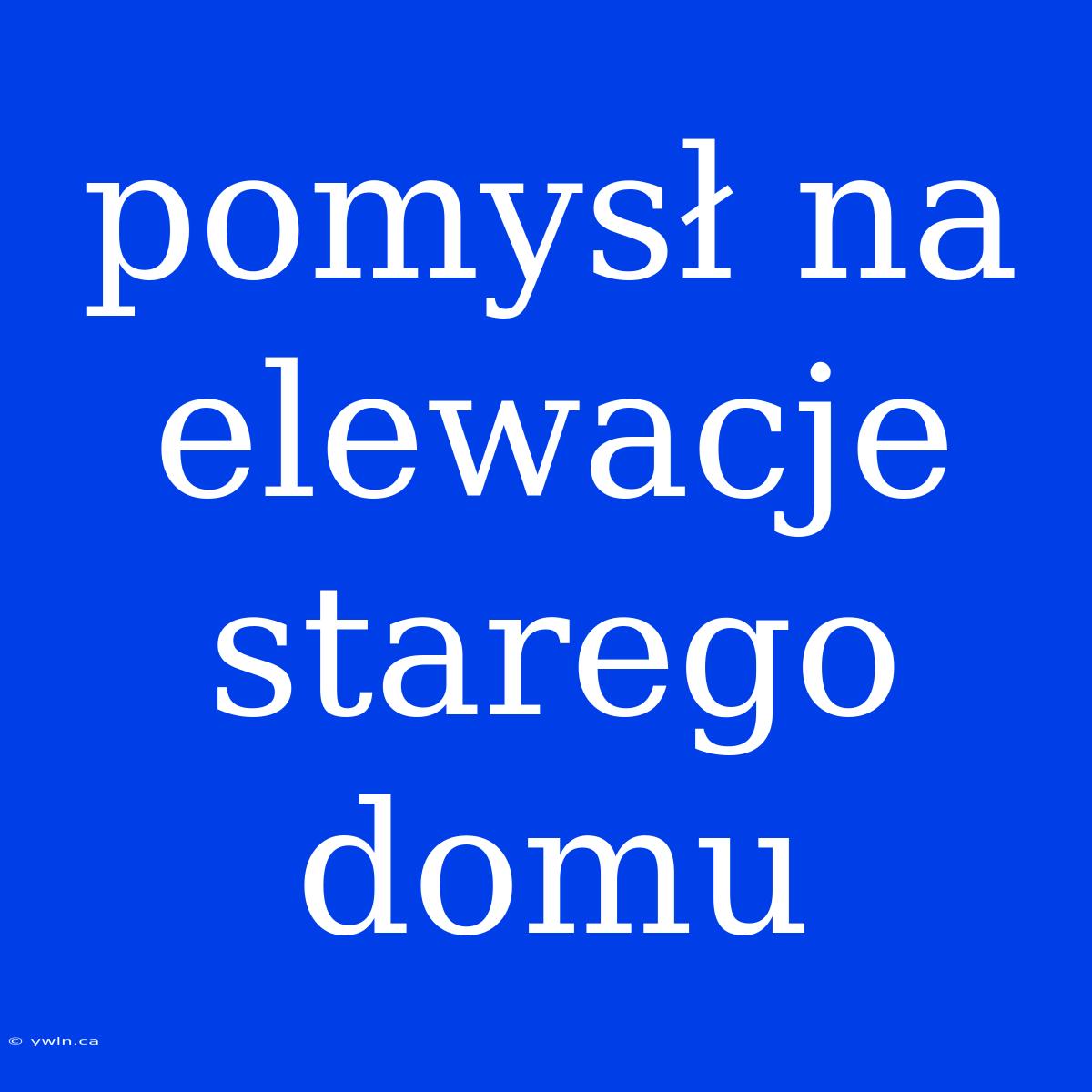 Pomysł Na Elewacje Starego Domu