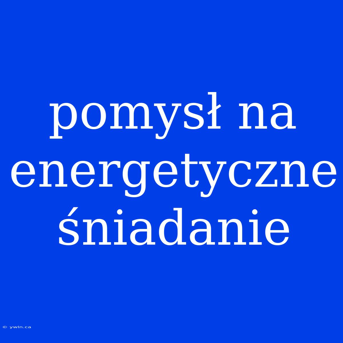 Pomysł Na Energetyczne Śniadanie