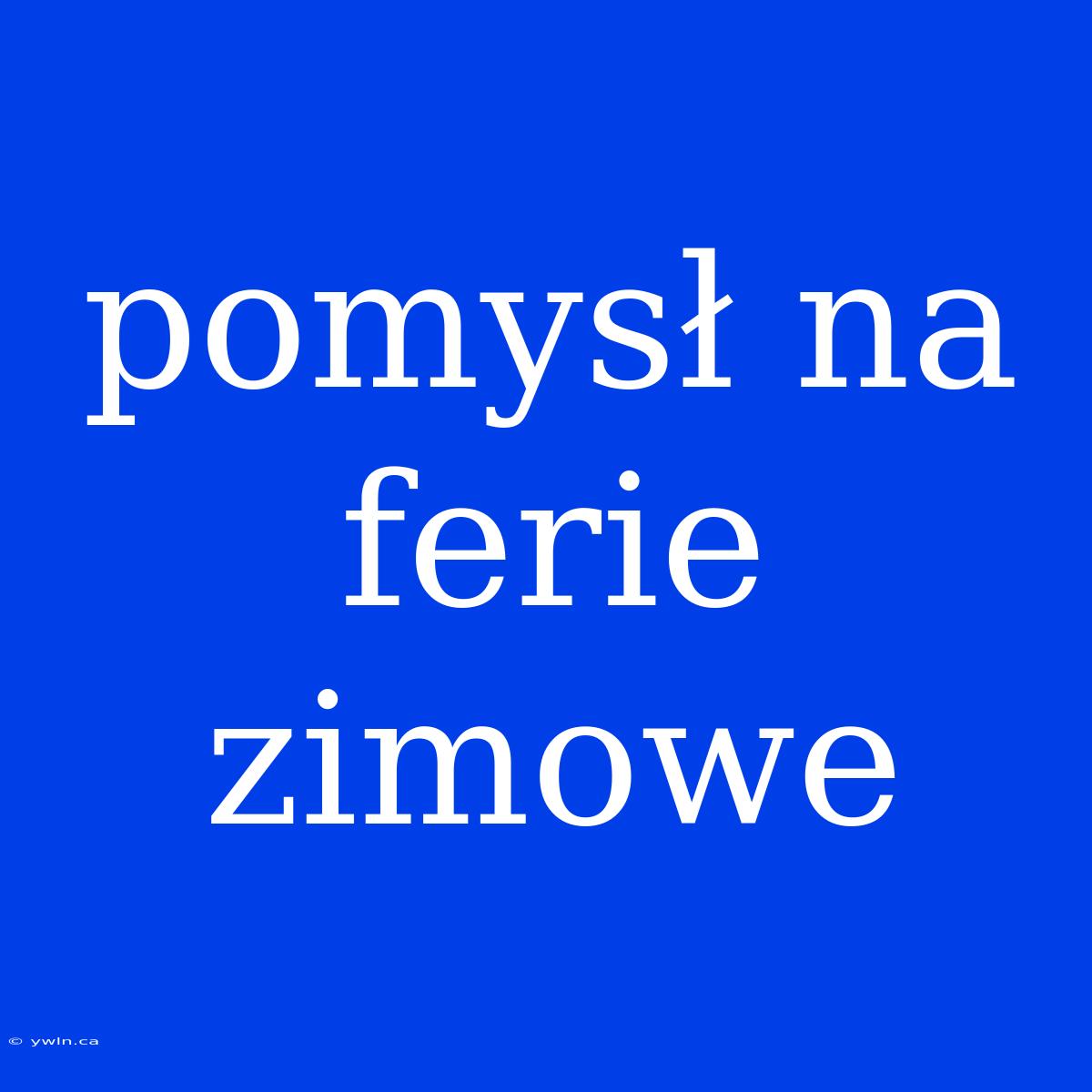 Pomysł Na Ferie Zimowe