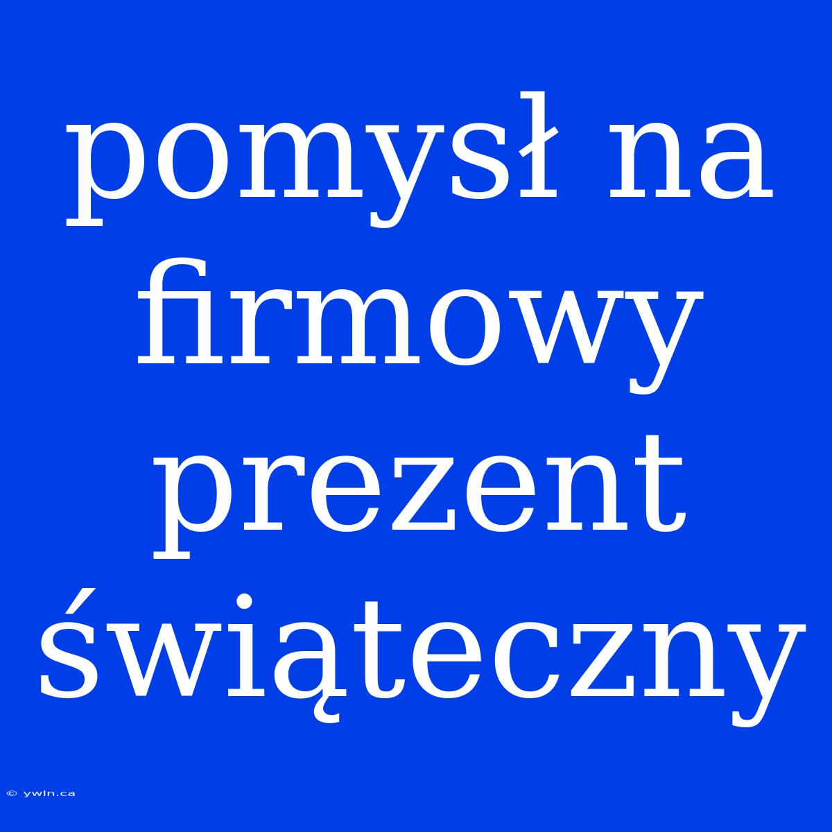 Pomysł Na Firmowy Prezent Świąteczny