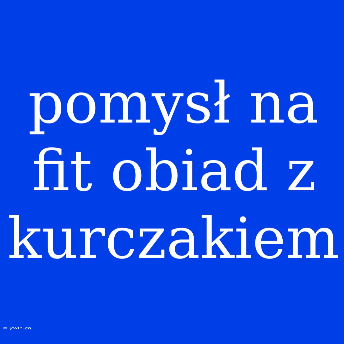 Pomysł Na Fit Obiad Z Kurczakiem