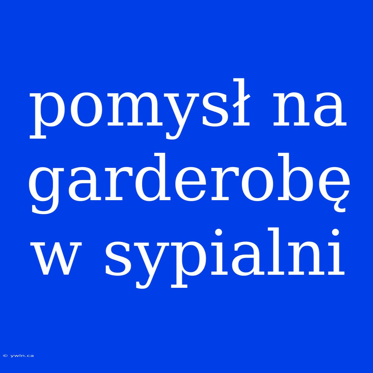 Pomysł Na Garderobę W Sypialni