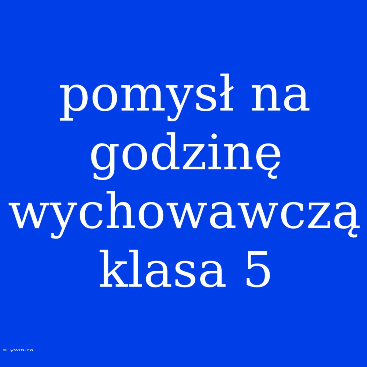 Pomysł Na Godzinę Wychowawczą Klasa 5