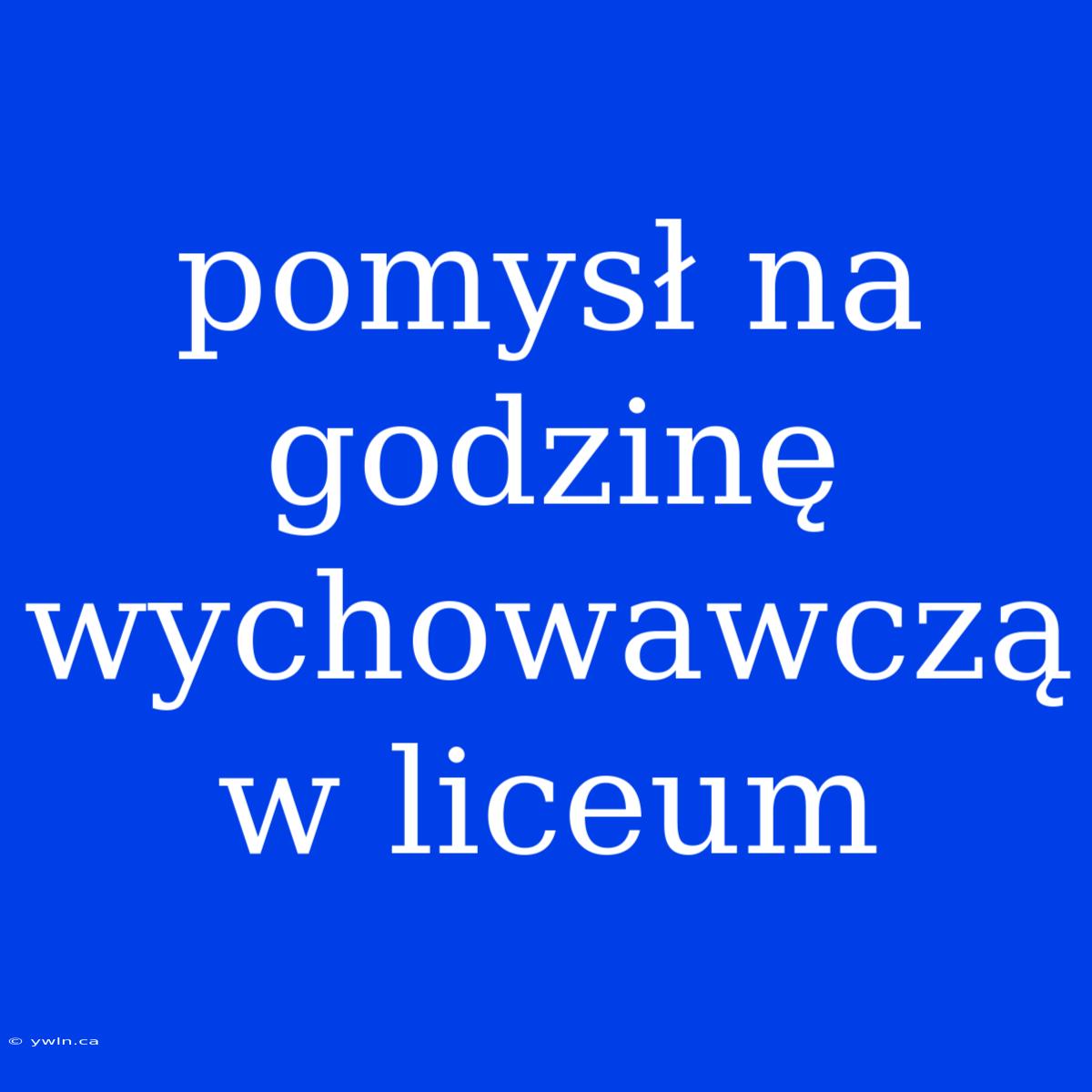 Pomysł Na Godzinę Wychowawczą W Liceum