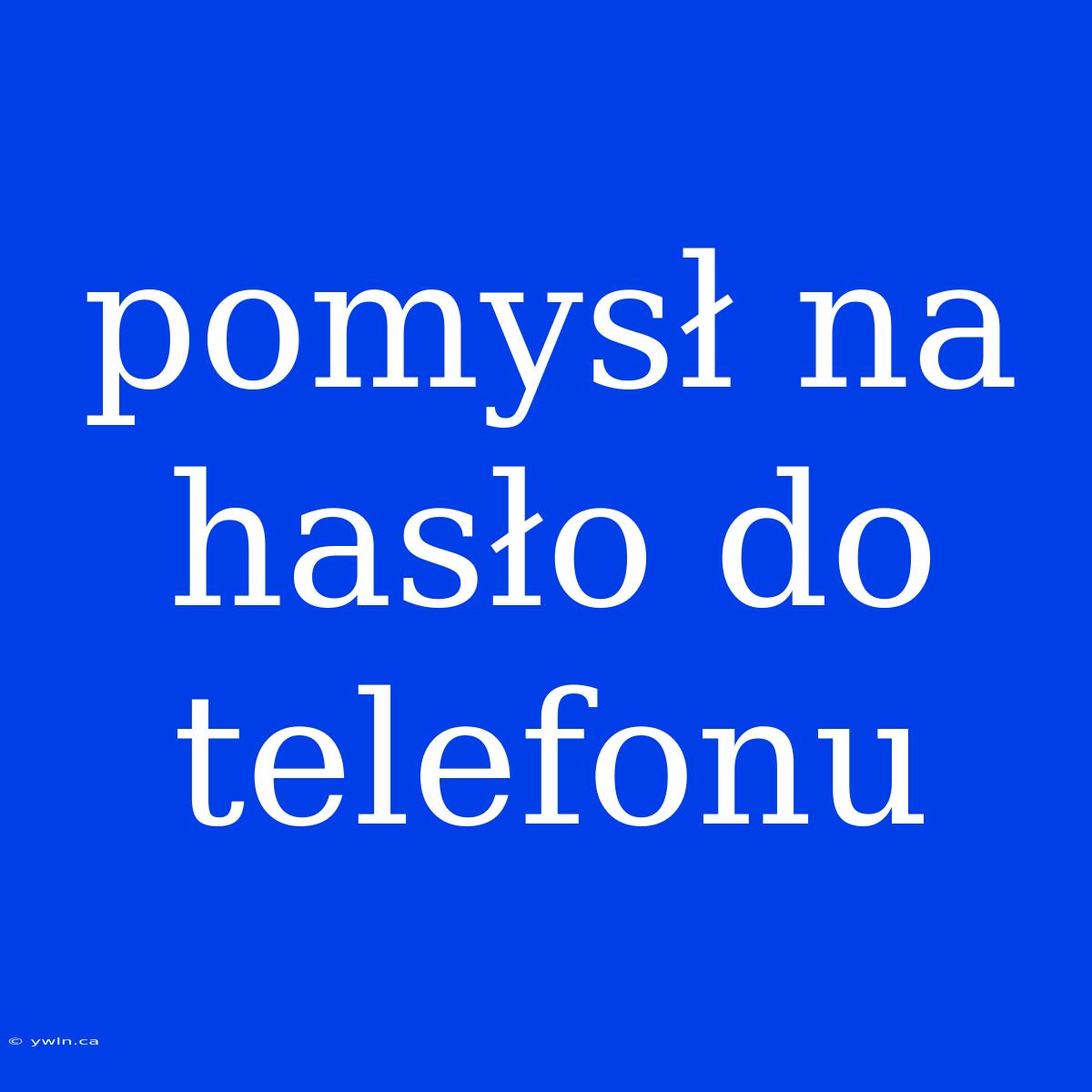 Pomysł Na Hasło Do Telefonu