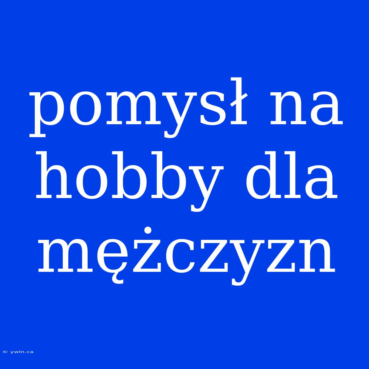 Pomysł Na Hobby Dla Mężczyzn