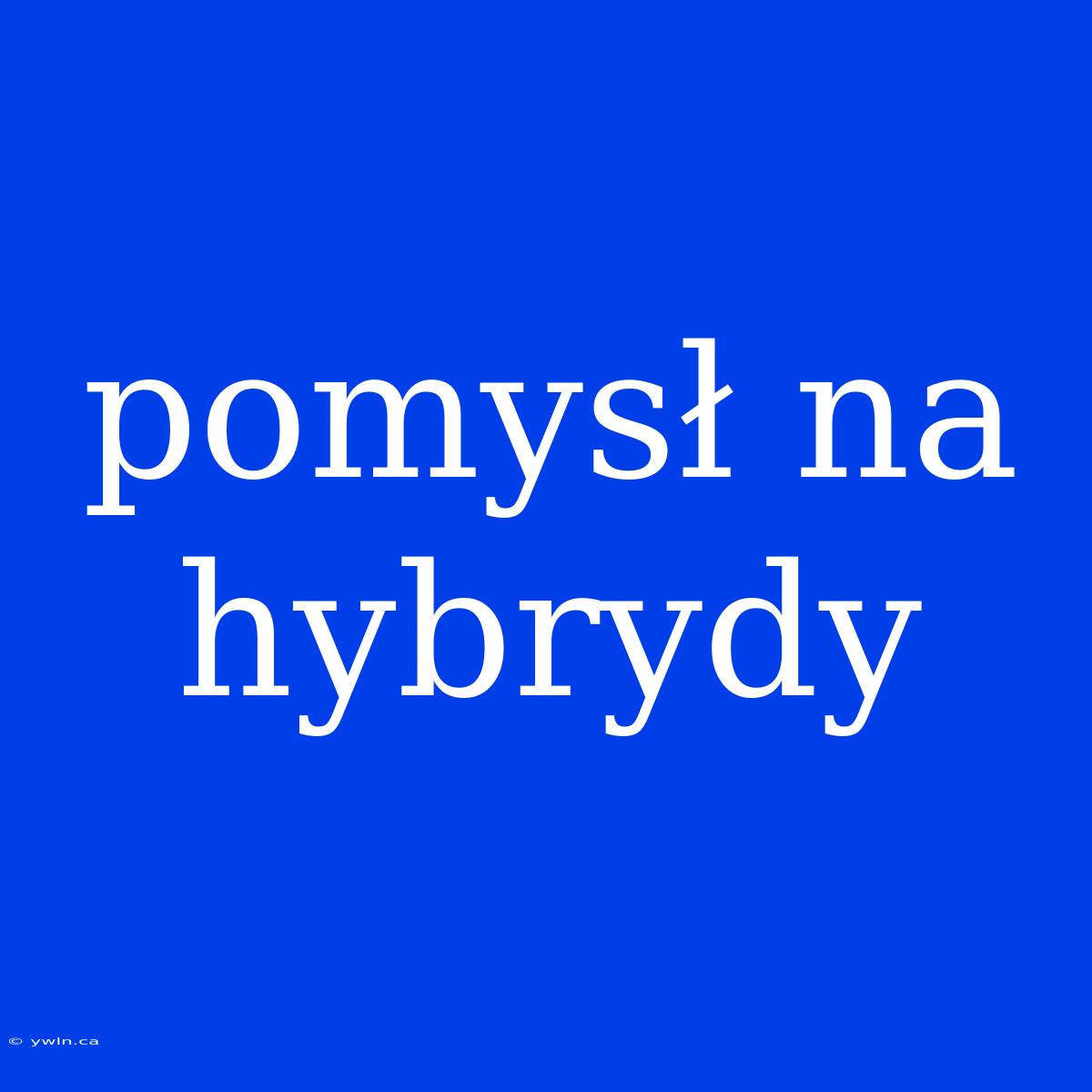 Pomysł Na Hybrydy