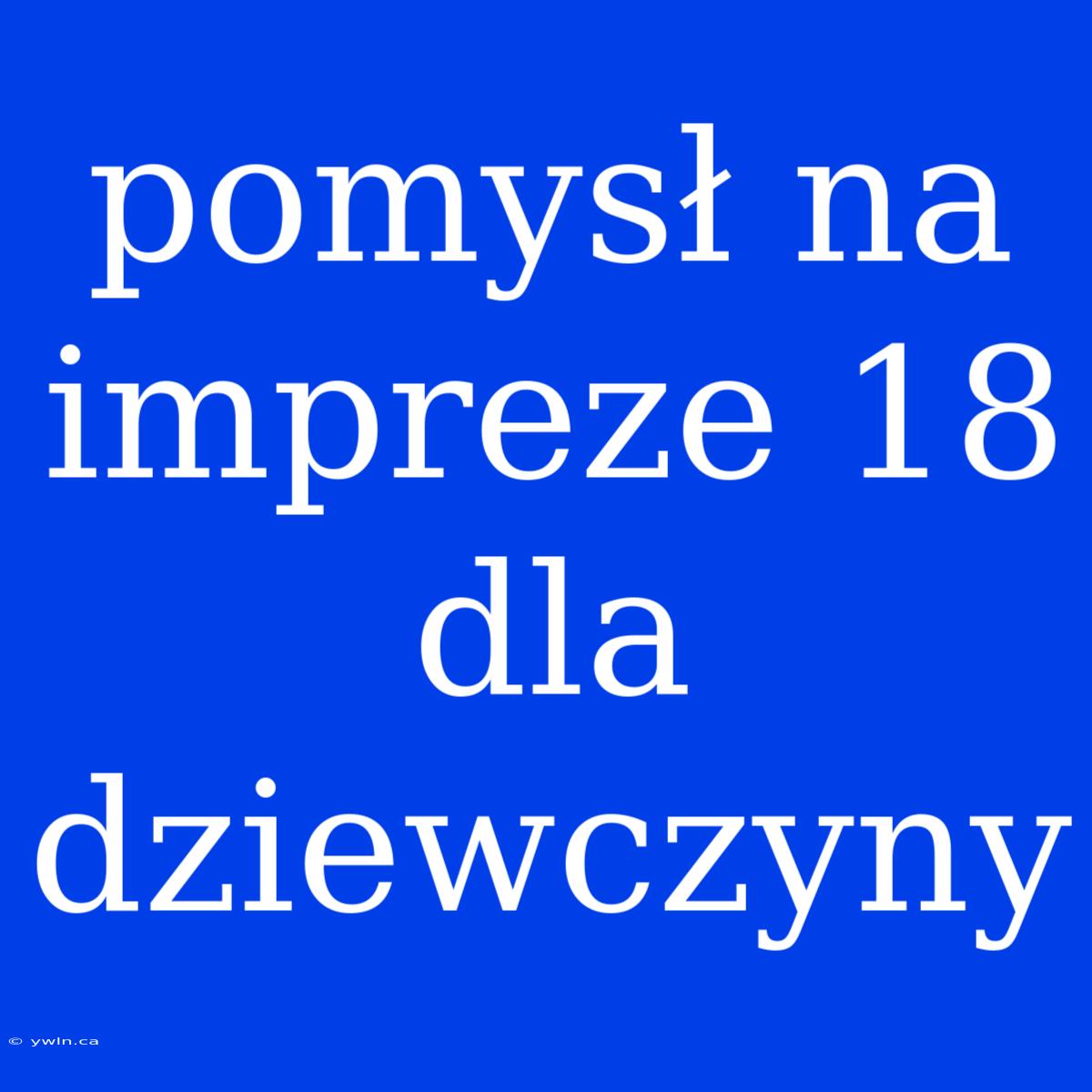 Pomysł Na Impreze 18 Dla Dziewczyny