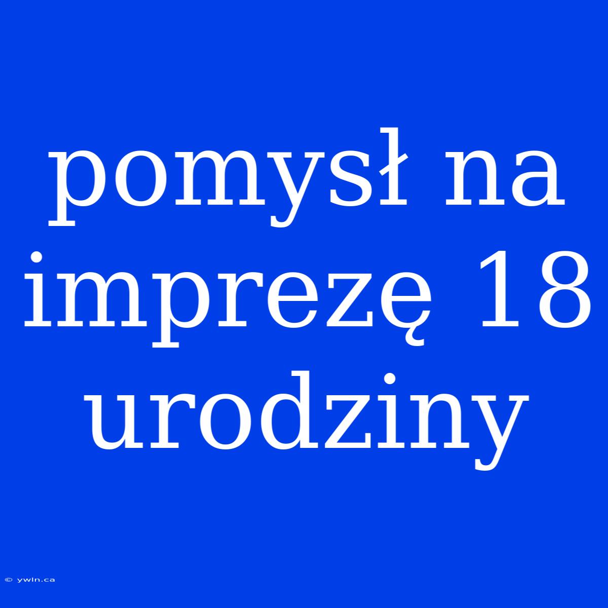 Pomysł Na Imprezę 18 Urodziny