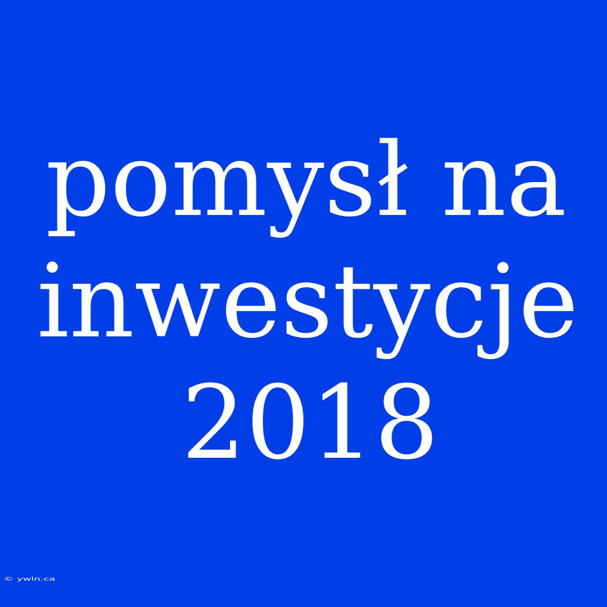 Pomysł Na Inwestycje 2018