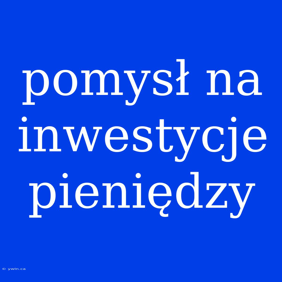 Pomysł Na Inwestycje Pieniędzy