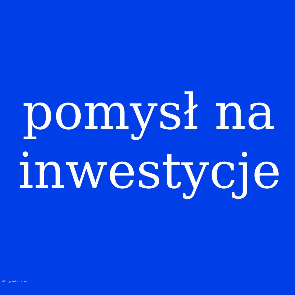 Pomysł Na Inwestycje