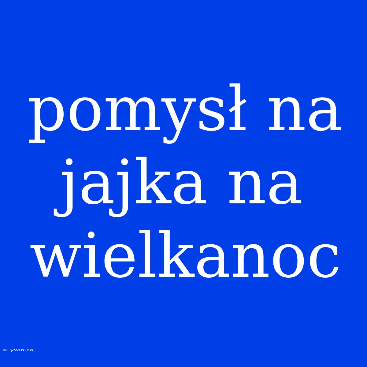 Pomysł Na Jajka Na Wielkanoc