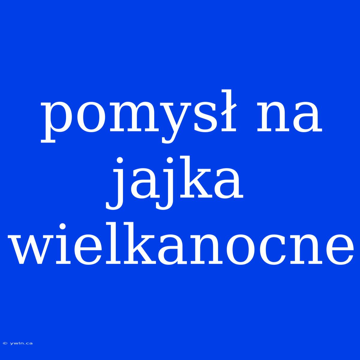 Pomysł Na Jajka Wielkanocne