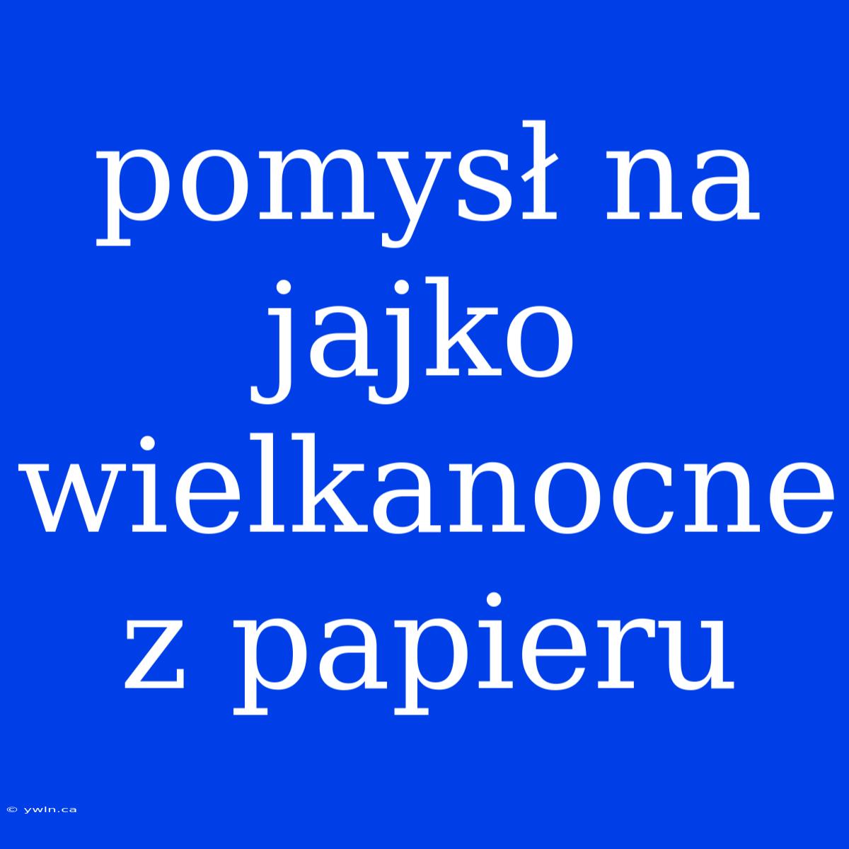 Pomysł Na Jajko Wielkanocne Z Papieru