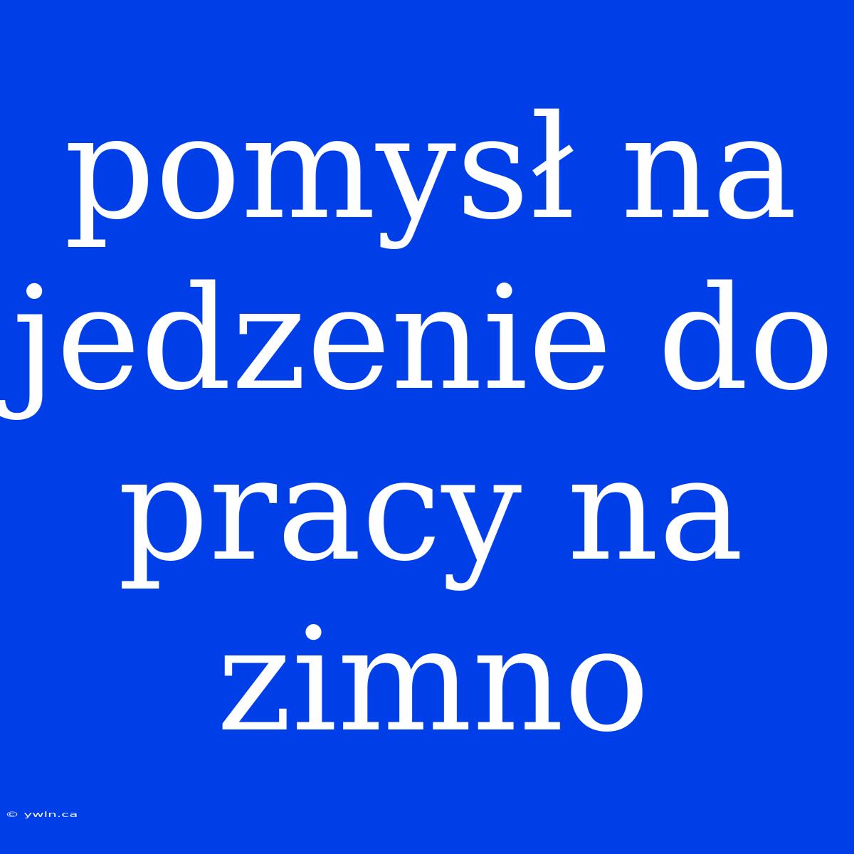 Pomysł Na Jedzenie Do Pracy Na Zimno