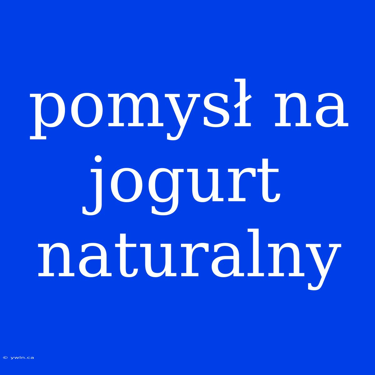 Pomysł Na Jogurt Naturalny