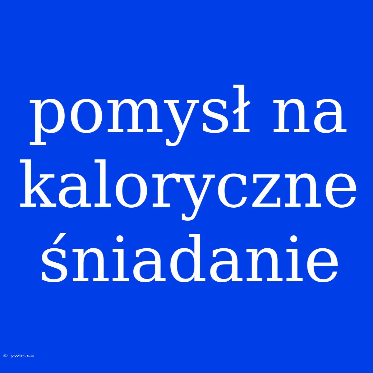 Pomysł Na Kaloryczne Śniadanie