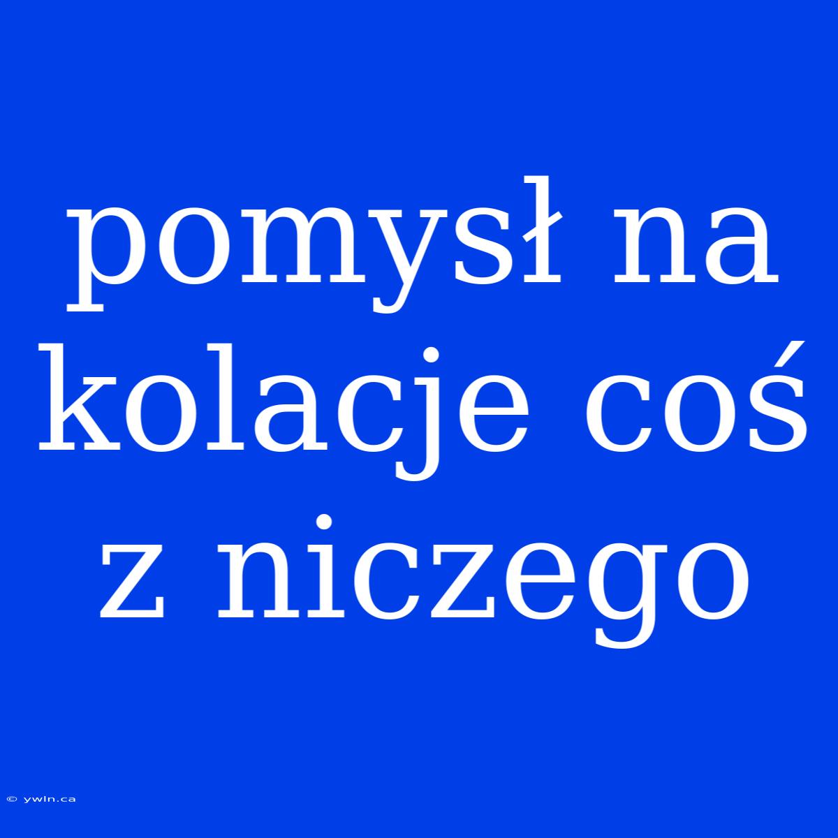 Pomysł Na Kolacje Coś Z Niczego