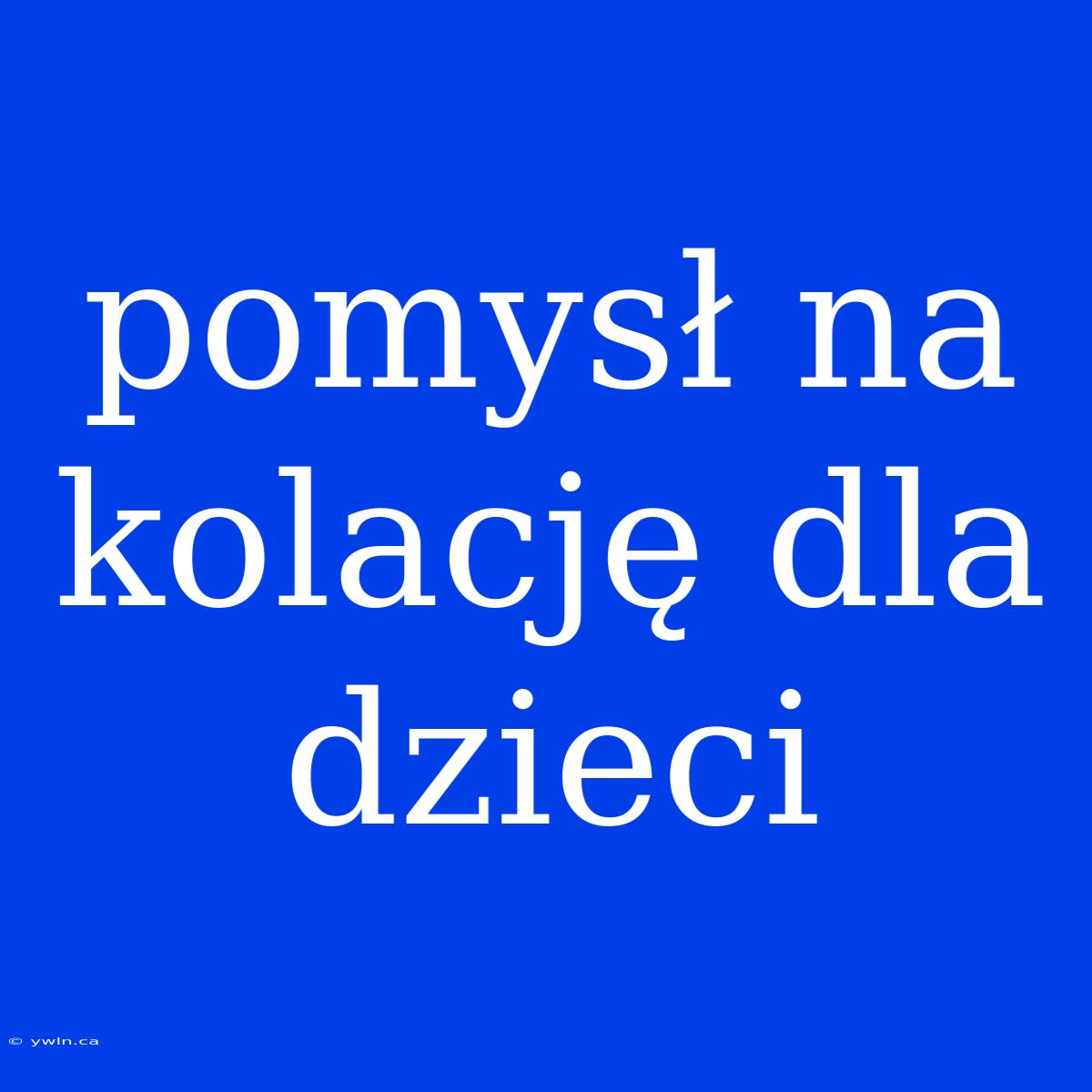 Pomysł Na Kolację Dla Dzieci