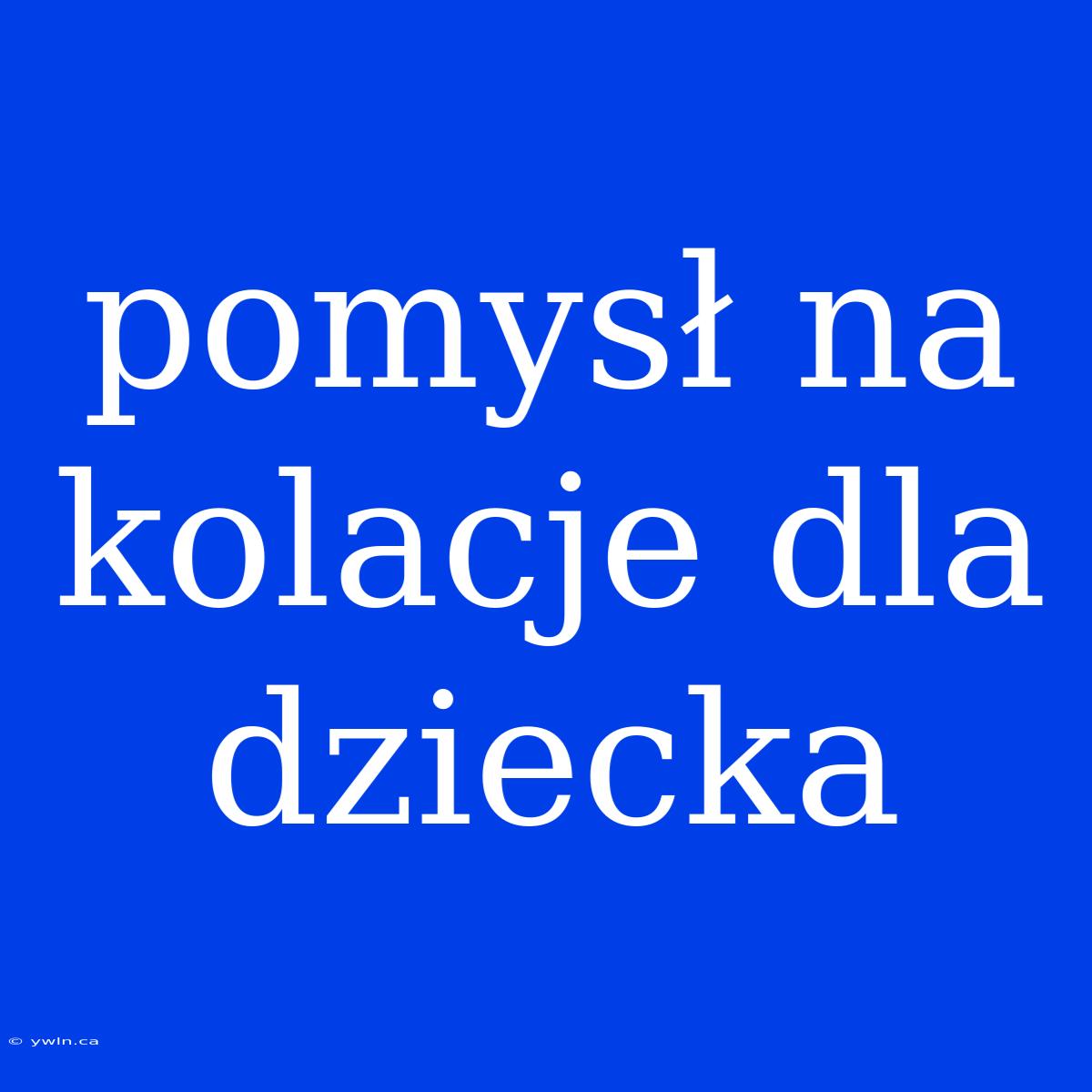 Pomysł Na Kolacje Dla Dziecka