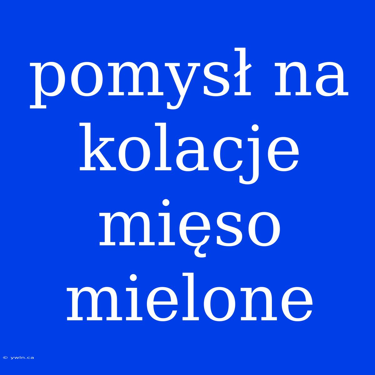 Pomysł Na Kolacje Mięso Mielone