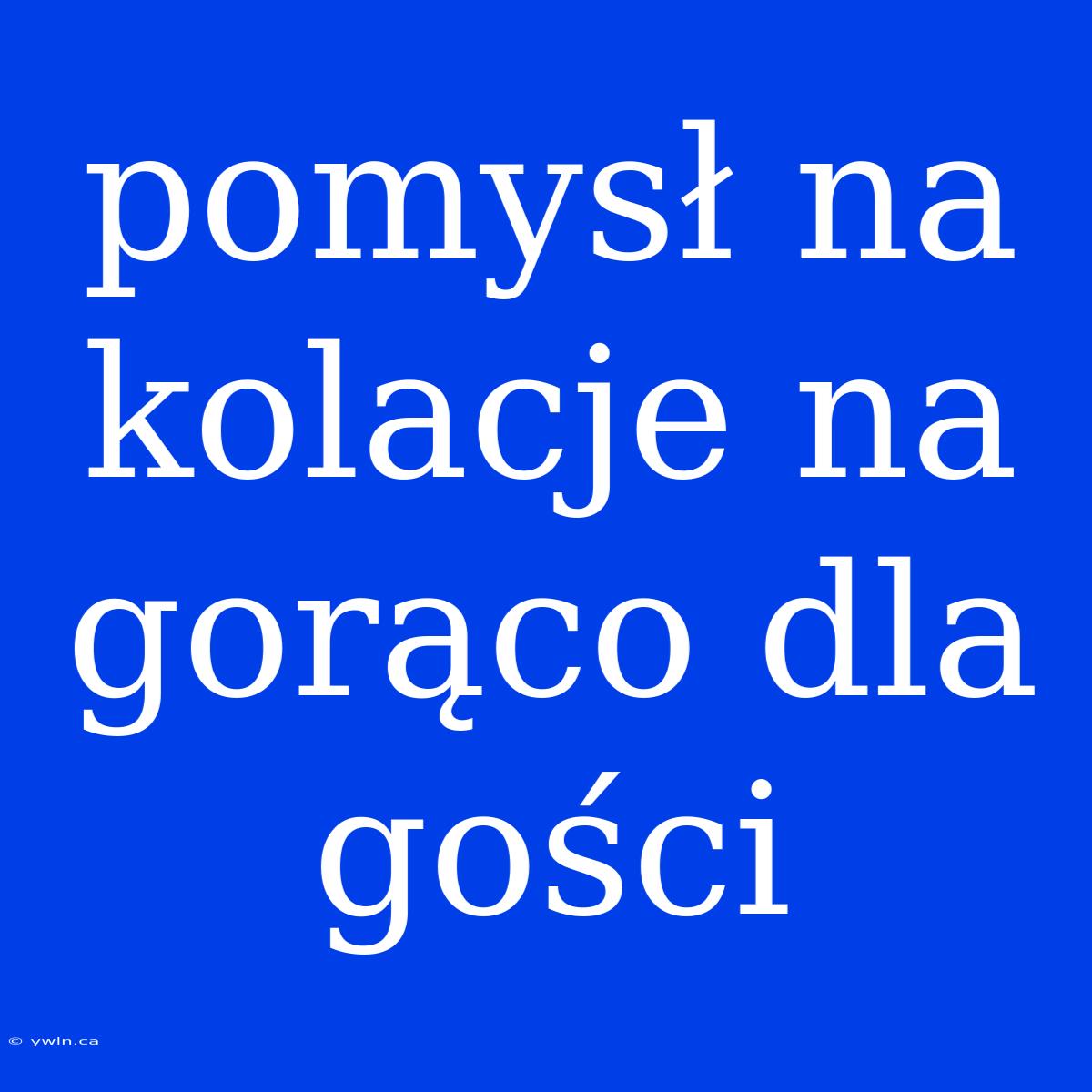 Pomysł Na Kolacje Na Gorąco Dla Gości