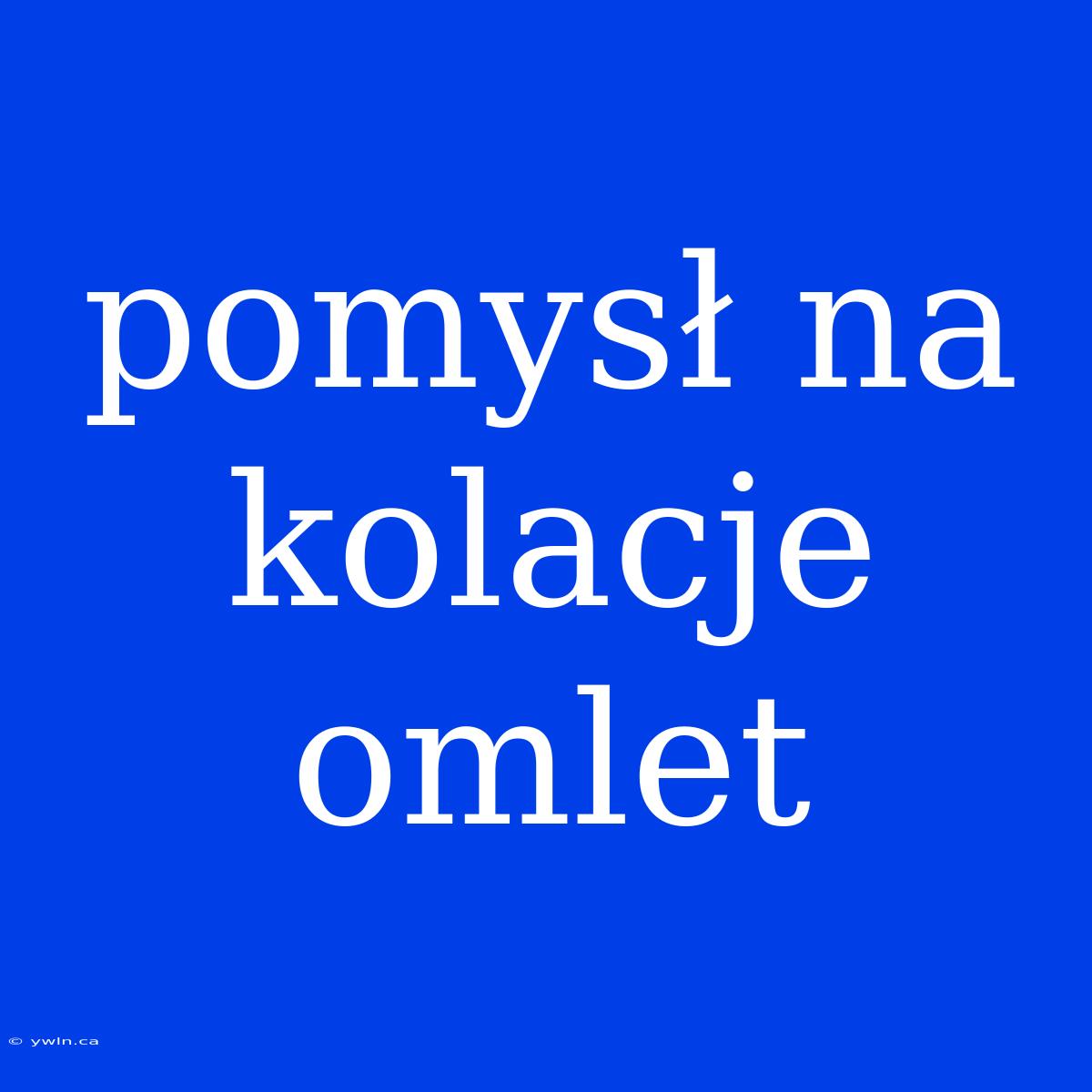 Pomysł Na Kolacje Omlet