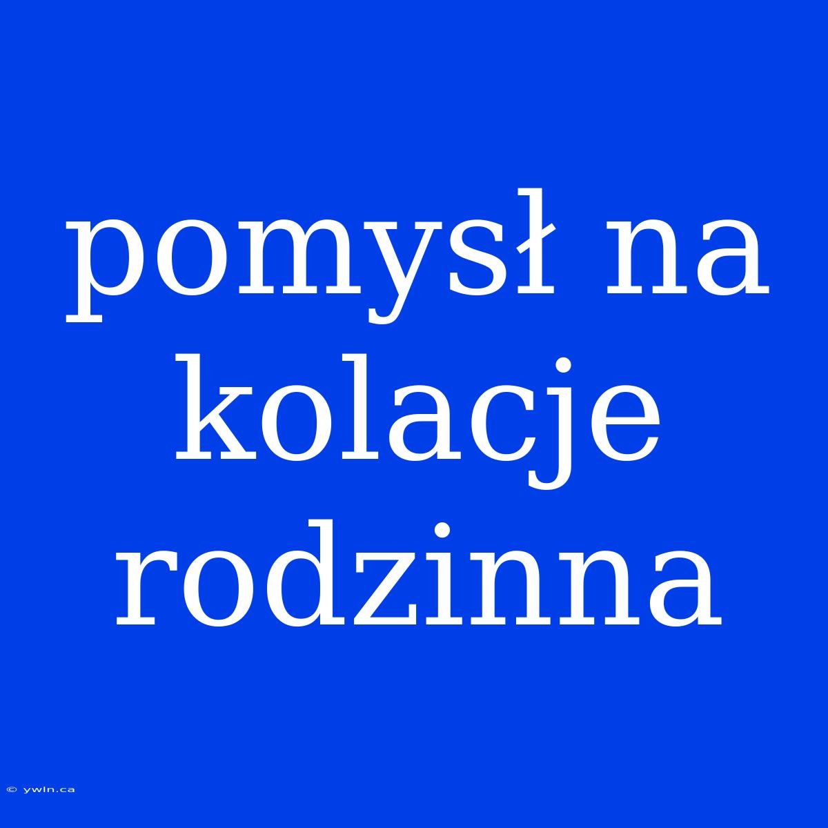 Pomysł Na Kolacje Rodzinna