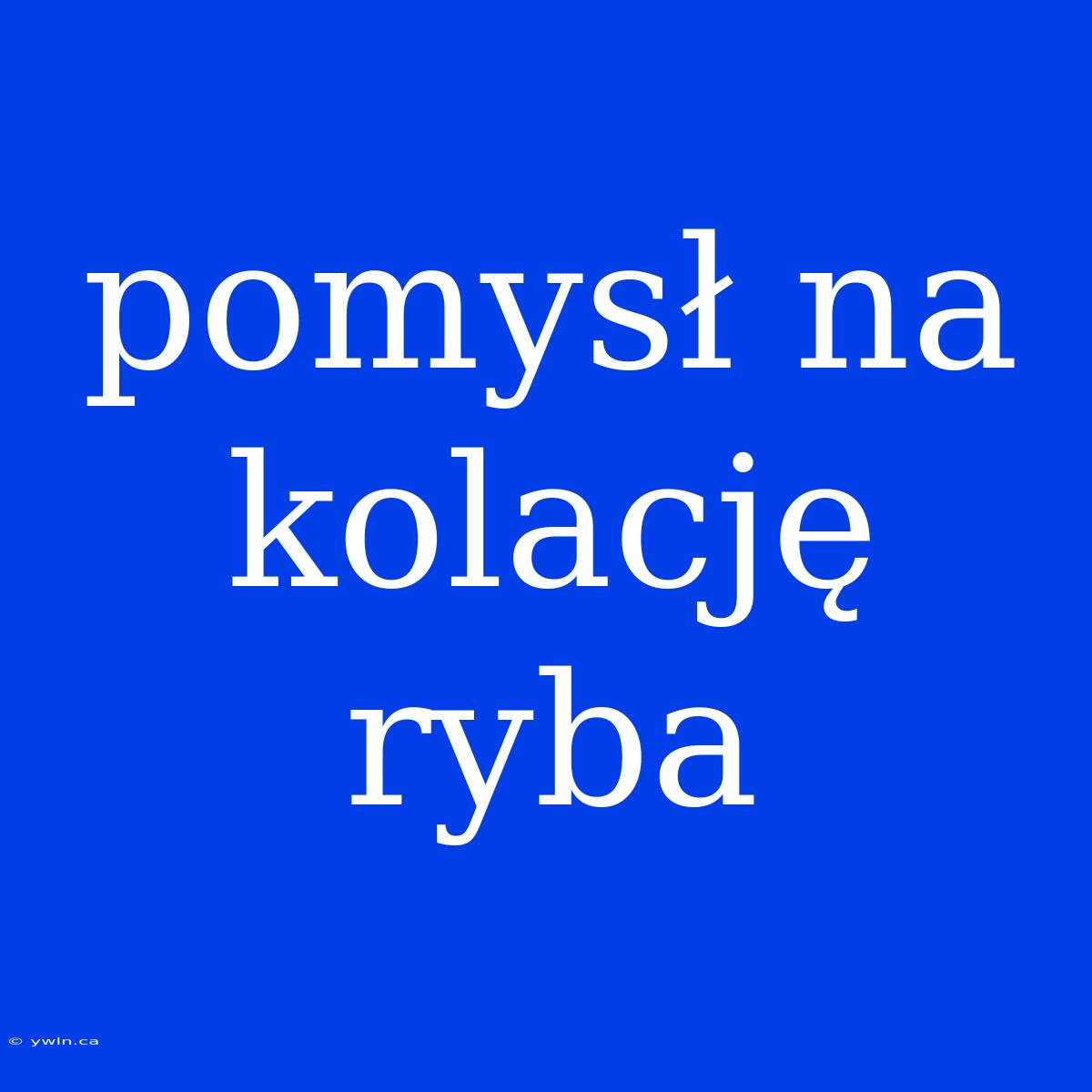 Pomysł Na Kolację Ryba