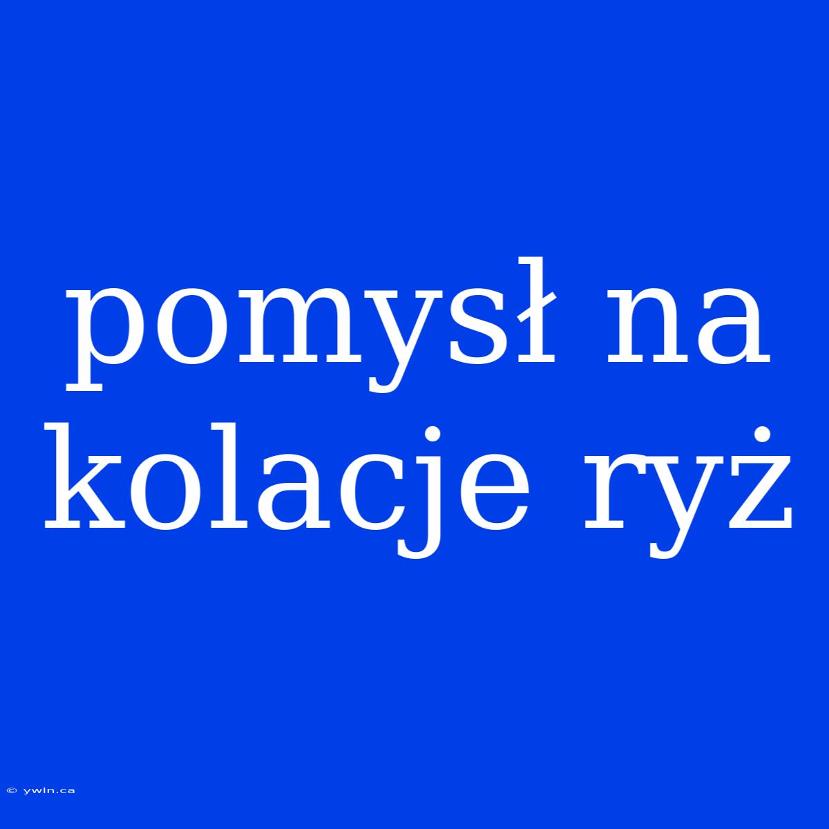 Pomysł Na Kolacje Ryż